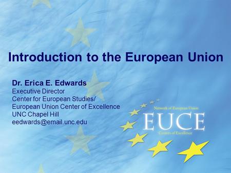 Introduction to the European Union Dr. Erica E. Edwards Executive Director Center for European Studies/ European Union Center of Excellence UNC Chapel.