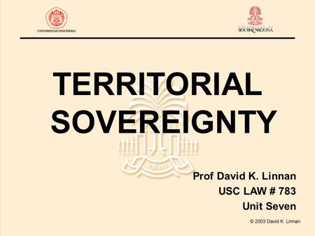 TERRITORIAL SOVEREIGNTY Prof David K. Linnan USC LAW # 783 Unit Seven.