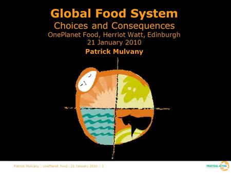 Patrick Mulvany | onePlanet food | 21 January 2010 | 1 Global Food System Choices and Consequences OnePlanet Food, Herriot Watt, Edinburgh 21 January 2010.