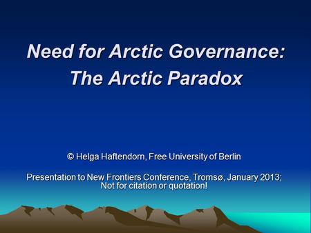 Need for Arctic Governance: The Arctic Paradox © Helga Haftendorn, Free University of Berlin Presentation to New Frontiers Conference, Tromsø, January.