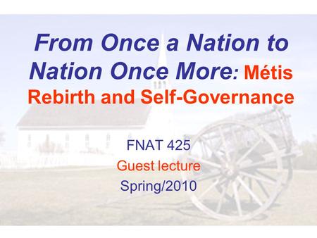 From Once a Nation to Nation Once More : Métis Rebirth and Self-Governance FNAT 425 Guest lecture Spring/2010.