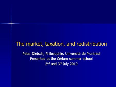 The market, taxation, and redistribution Peter Dietsch, Philosophie, Université de Montréal Presented at the Cérium summer school 2 nd and 3 rd July 2010.