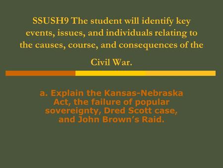 SSUSH9 The student will identify key events, issues, and individuals relating to the causes, course, and consequences of the Civil War. a. Explain the.