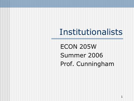 1 Institutionalists ECON 205W Summer 2006 Prof. Cunningham.