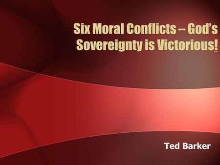 Six Moral Conflicts – God’s Sovereignty is Victorious! Ted Barker.