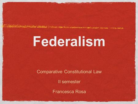 Federalism Comparative Constitutional Law II semester Francesca Rosa.