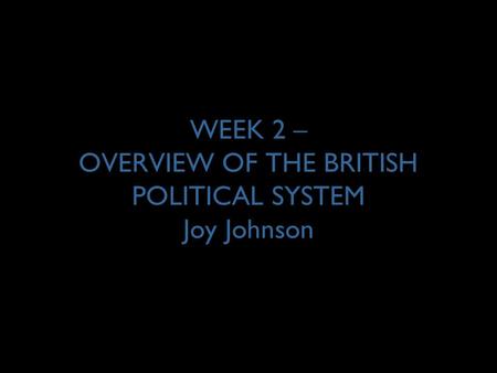 WEEK 2 – OVERVIEW OF THE BRITISH POLITICAL SYSTEM Joy Johnson.