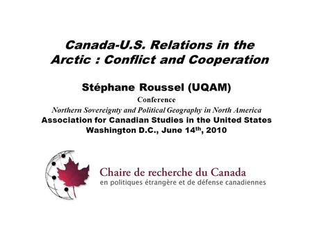 Canada-U.S. Relations in the Arctic : Conflict and Cooperation Stéphane Roussel (UQAM) Conference Northern Sovereignty and Political Geography in North.