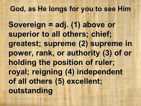 God, as He longs for you to see Him Sovereign = adj. (1) above or superior to all others; chief; greatest; supreme (2) supreme in power, rank, or authority.