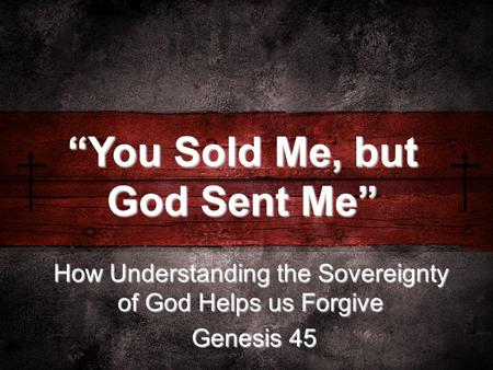 How Understanding the Sovereignty of God Helps us Forgive Genesis 45 Genesis 45 “You Sold Me, but God Sent Me”