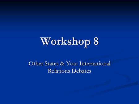 Workshop 8 Other States & You: International Relations Debates.