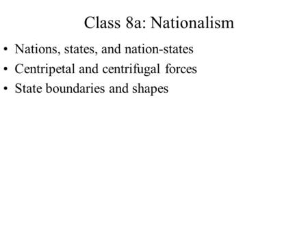 Nations, states, and nation-states Centripetal and centrifugal forces State boundaries and shapes Class 8a: Nationalism.