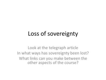 Loss of sovereignty Look at the telegraph article In what ways has sovereignty been lost? What links can you make between the other aspects of the course?