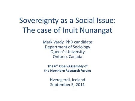 Sovereignty as a Social Issue: The case of Inuit Nunangat Mark Vardy, PhD candidate Department of Sociology Queen’s University Ontario, Canada The 6 th.