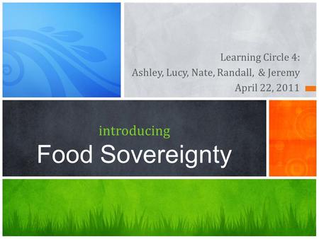 Learning Circle 4: Ashley, Lucy, Nate, Randall, & Jeremy April 22, 2011 introducing Food Sovereignty.