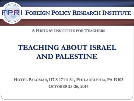 TEACHING ABOUT ISRAEL AND PALESTINE H OTEL P ALOMAR, 117 S 17 TH S T, P HILADELPHIA, PA 19103 O CTOBER 25-26, 2014 A H ISTORY I NSTITUTE FOR T EACHERS.