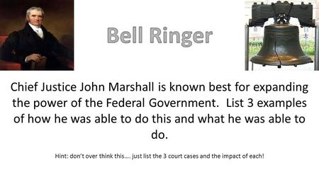 Chief Justice John Marshall is known best for expanding the power of the Federal Government. List 3 examples of how he was able to do this and what he.