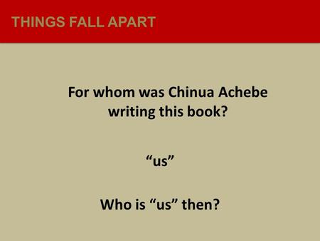 THINGS FALL APART For whom was Chinua Achebe writing this book? “us” Who is “us” then?