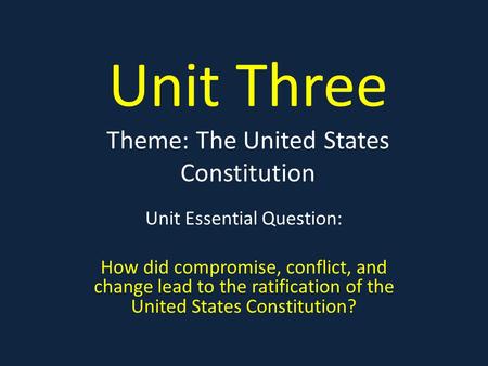 Unit Three Theme: The United States Constitution Unit Essential Question: How did compromise, conflict, and change lead to the ratification of the United.