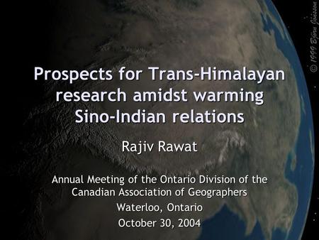 Prospects for Trans-Himalayan research amidst warming Sino-Indian relations Rajiv Rawat Annual Meeting of the Ontario Division of the Canadian Association.