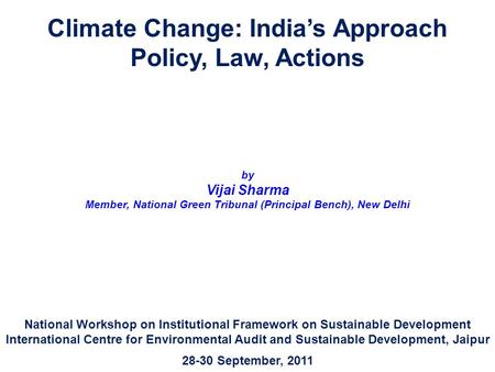 Climate Change: India’s Approach Policy, Law, Actions by Vijai Sharma Member, National Green Tribunal (Principal Bench), New Delhi National Workshop on.