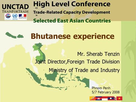 Phnom Penh 5/7 February 2008 Bhutanese experience Mr. Sherab Tenzin Joint Director,Foreign Trade Division Ministry of Trade and Industry.