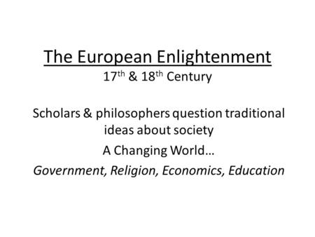 The European Enlightenment 17 th & 18 th Century Scholars & philosophers question traditional ideas about society A Changing World… Government, Religion,