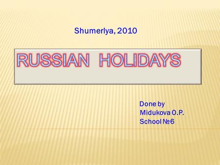 Done by Midukova O.P. School №6 Shumerlya, 2010.  New Year’s Day  Christmas, Russian Orthodox  Russian Army and Military Navy’s Day  International.