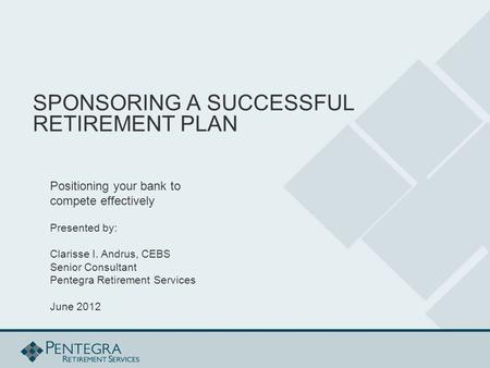 SPONSORING A SUCCESSFUL RETIREMENT PLAN Positioning your bank to compete effectively Presented by: Clarisse I. Andrus, CEBS Senior Consultant Pentegra.