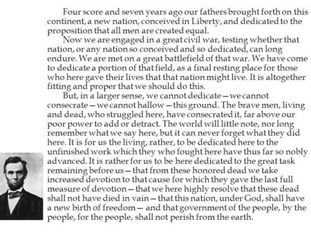 Four score and seven years ago our fathers brought forth on this continent, a new nation, conceived in Liberty, and dedicated to the proposition that all.