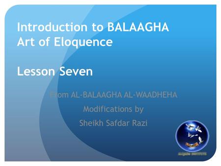 Introduction to BALAAGHA Art of Eloquence Lesson Seven From AL-BALAAGHA AL-WAADHEHA Modifications by Sheikh Safdar Razi.