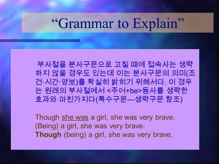 “Grammar to Explain” 부사절을 분사구문으로 고칠 때에 접속사는 생략 하지 않을 경우도 있는데 이는 분사구문의 의미 ( 조 건 · 시간 · 양보 ) 를 확실히 밝히기 위해서다. 이 경우 는 원래의 부사절에서 동사를 생략한 효과와 마친가지다 ( 특수구문 —