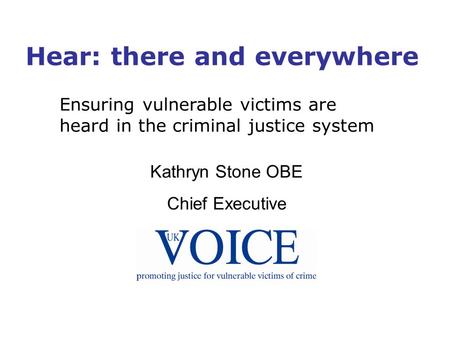 Hear: there and everywhere Ensuring vulnerable victims are heard in the criminal justice system Kathryn Stone OBE Chief Executive.