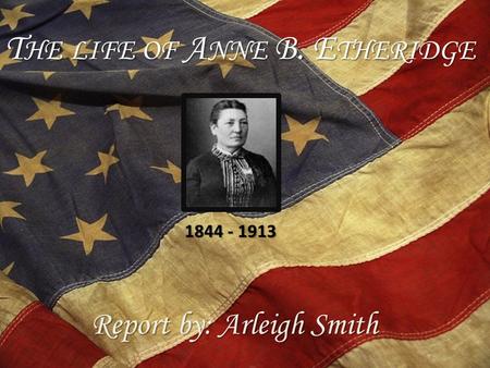 T HE LIFE OF A NNE B. E THERIDGE Report by: Arleigh Smith 1844 - 1913.