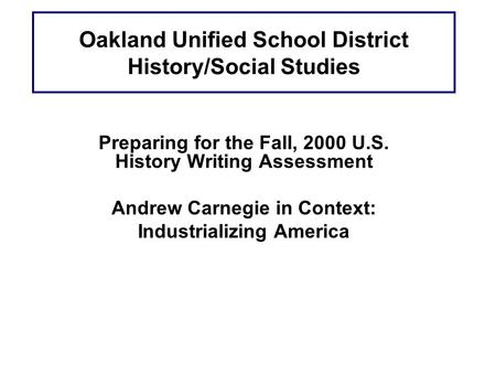 Oakland Unified School District History/Social Studies Preparing for the Fall, 2000 U.S. History Writing Assessment Andrew Carnegie in Context: Industrializing.