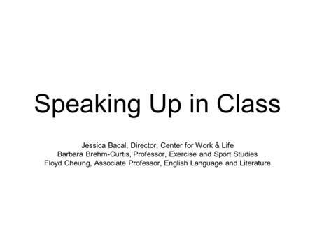 Speaking Up in Class Jessica Bacal, Director, Center for Work & Life Barbara Brehm-Curtis, Professor, Exercise and Sport Studies Floyd Cheung, Associate.