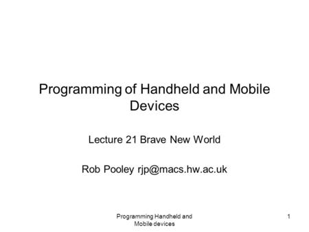 Programming Handheld and Mobile devices 1 Programming of Handheld and Mobile Devices Lecture 21 Brave New World Rob Pooley