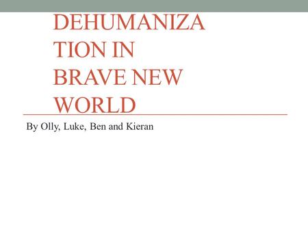 DEHUMANIZA TION IN BRAVE NEW WORLD By Olly, Luke, Ben and Kieran.