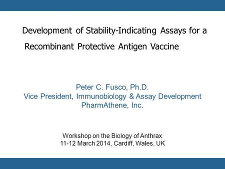 1 Peter C. Fusco, Ph.D. Vice President, Immunobiology & Assay Development PharmAthene, Inc. Workshop on the Biology of Anthrax 11-12 March 2014, Cardiff,