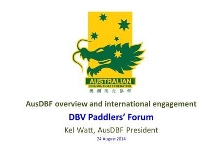 AusDBF overview and international engagement DBV Paddlers’ Forum Kel Watt, AusDBF President 24 August 2014.