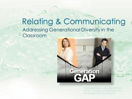 Relating & Communicating Addressing Generational Diversity in the Classroom This presentation was adapted from Irvine, K. Engaging the Generations. For,