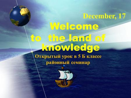 December, 17 Welcome to the land of knowledge Открытый урок в 5 Б классе районный семинар.