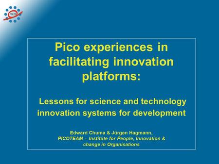 Pico experiences in facilitating innovation platforms: Lessons for science and technology innovation systems for development Edward Chuma & Jürgen Hagmann,