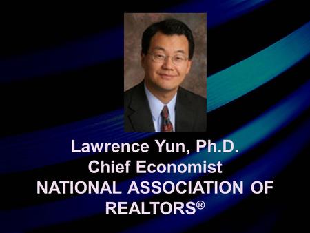 Lawrence Yun, Ph.D. Chief Economist NATIONAL ASSOCIATION OF REALTORS ®