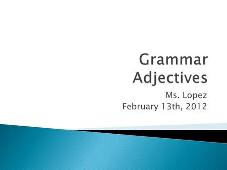 Ms. Lopez February 13th, 2012.  Definition Adjectives are words that describe or modify another person or thing in the sentence.  The Articles — a,