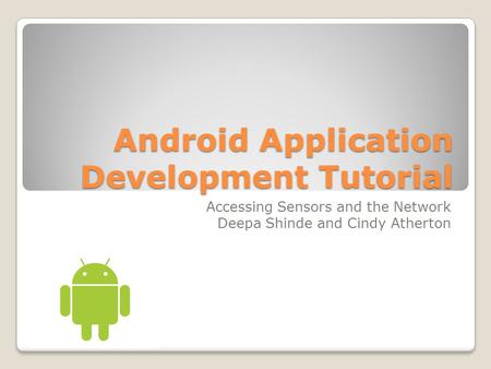 Android Application Development Tutorial Accessing Sensors and the Network Deepa Shinde and Cindy Atherton.