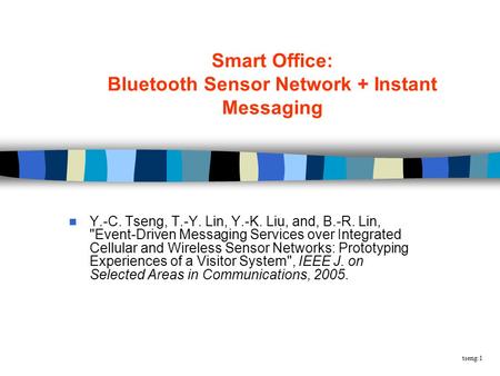 Tseng:1 Smart Office: Bluetooth Sensor Network + Instant Messaging Y.-C. Tseng, T.-Y. Lin, Y.-K. Liu, and, B.-R. Lin, Event-Driven Messaging Services.