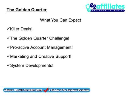 The Golden Quarter Killer Deals! What You Can Expect The Golden Quarter Challenge! Pro-active Account Management! System Developments! Marketing and Creative.