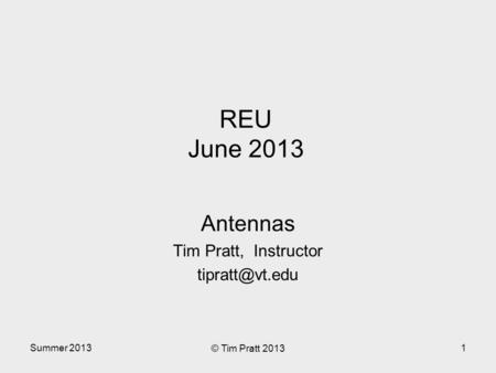 Summer 2013 © Tim Pratt 2013 1 REU June 2013 Antennas Tim Pratt, Instructor