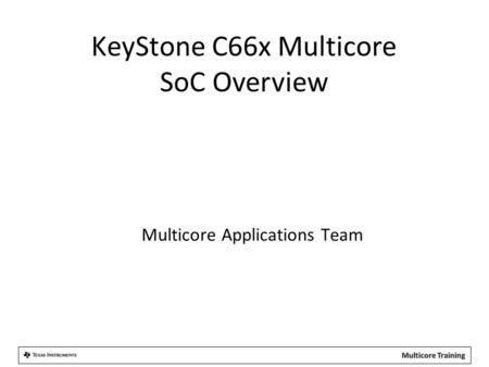 Multicore Applications Team KeyStone C66x Multicore SoC Overview.